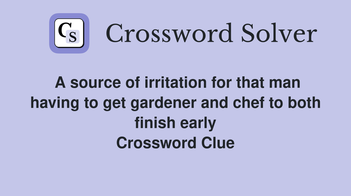A source of irritation for that man having to get gardener and chef to both finish early Crossword Clue