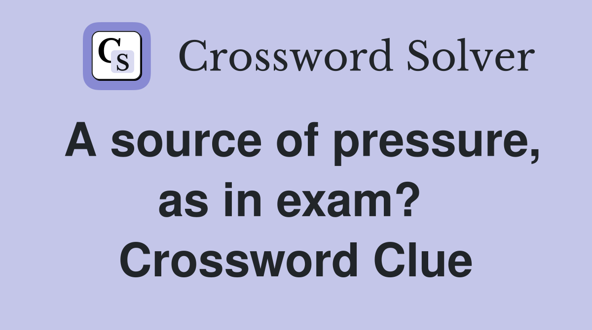 A source of pressure, as in exam?  Crossword Clue