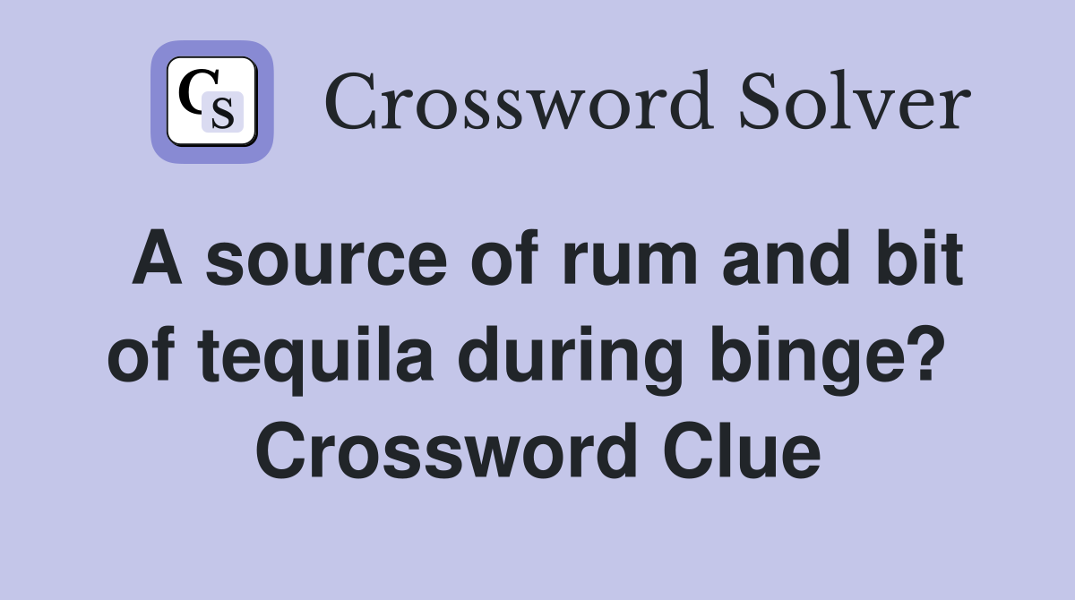 A source of rum and bit of tequila during binge?  Crossword Clue