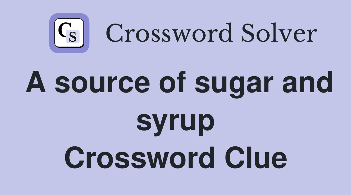 A source of sugar and syrup Crossword Clue