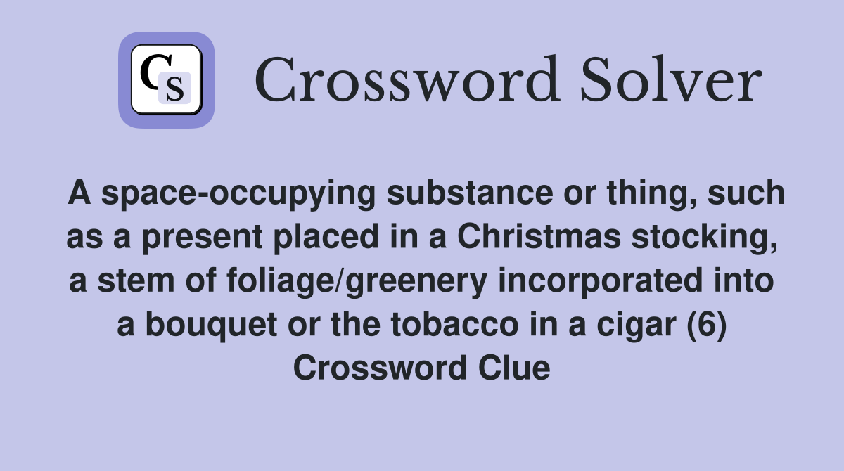A space-occupying substance or thing, such as a present placed in a Christmas stocking, a stem of foliage/greenery incorporated into a bouquet or the tobacco in a cigar (6) Crossword Clue
