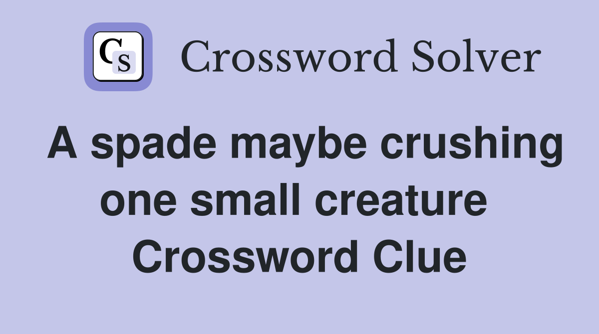 A spade maybe crushing one small creature  Crossword Clue