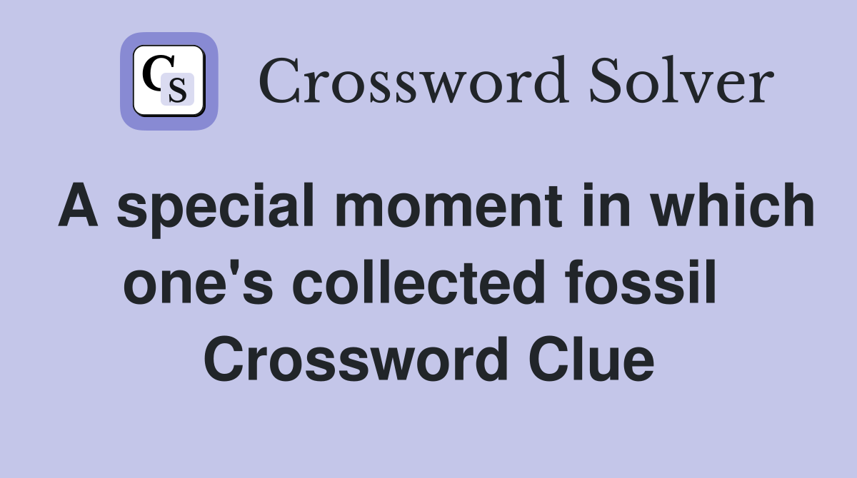 A special moment in which one's collected fossil  Crossword Clue