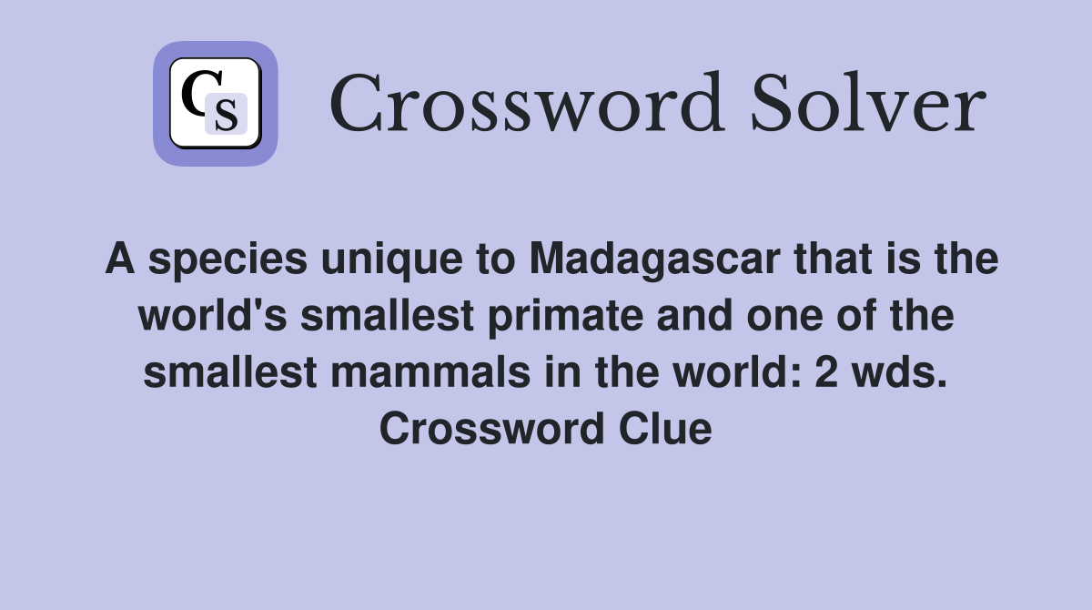 A species unique to Madagascar that is the world's smallest primate and one of the smallest mammals in the world: 2 wds. Crossword Clue