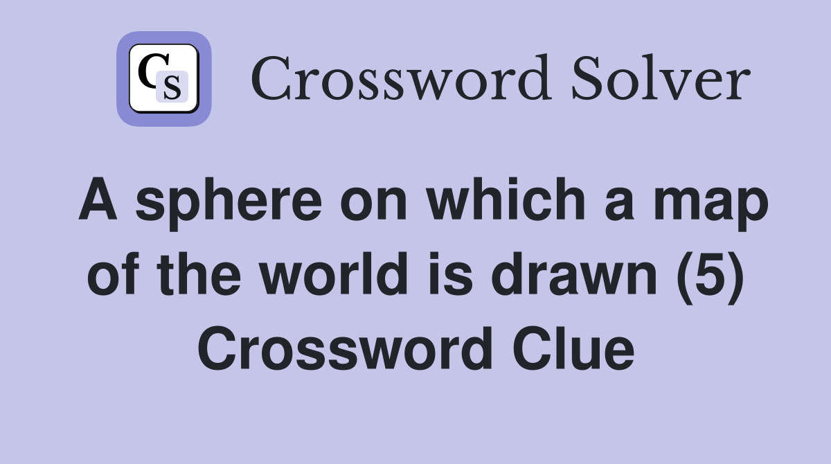 A sphere on which a map of the world is drawn (5) Crossword Clue
