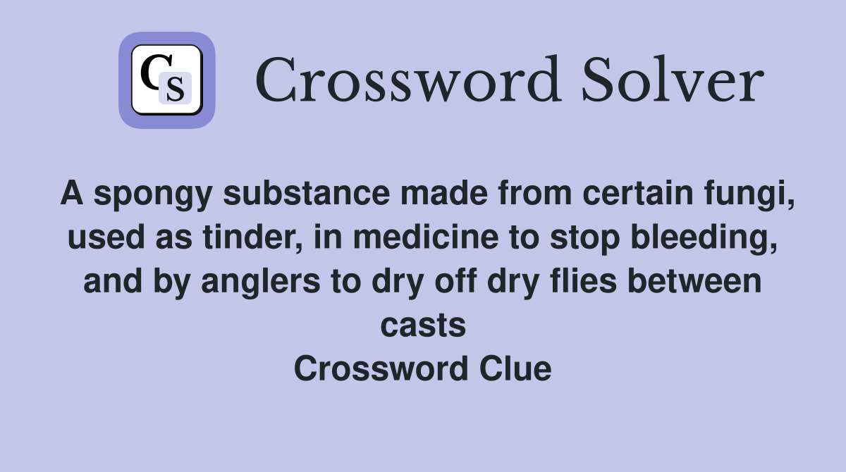 A spongy substance made from certain fungi, used as tinder, in medicine to stop bleeding, and by anglers to dry off dry flies between casts Crossword Clue