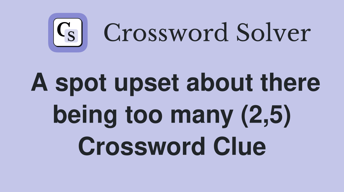 A spot upset about there being too many (2,5) Crossword Clue