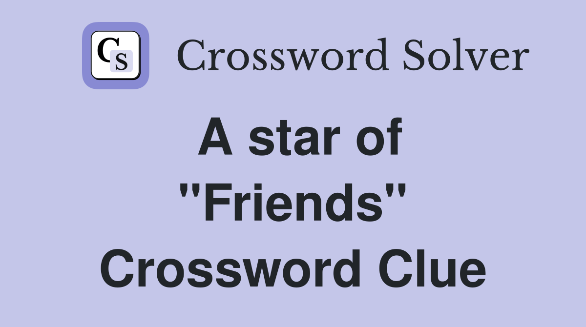 A star of ''Friends'' Crossword Clue