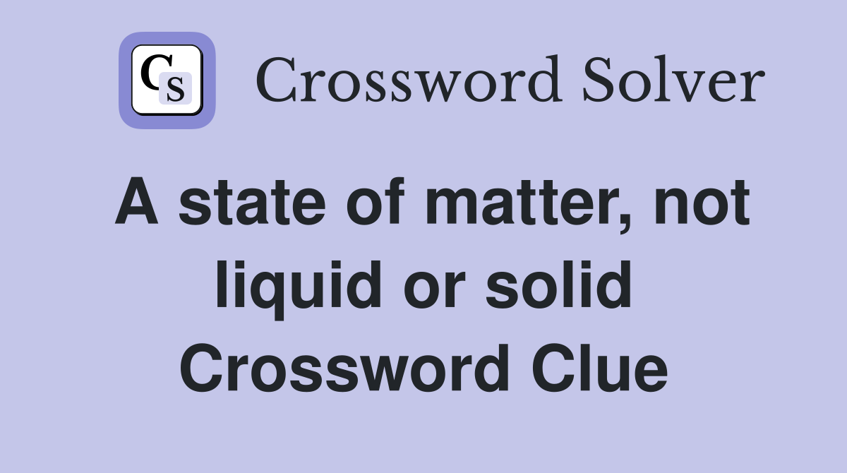 A state of matter, not liquid or solid Crossword Clue