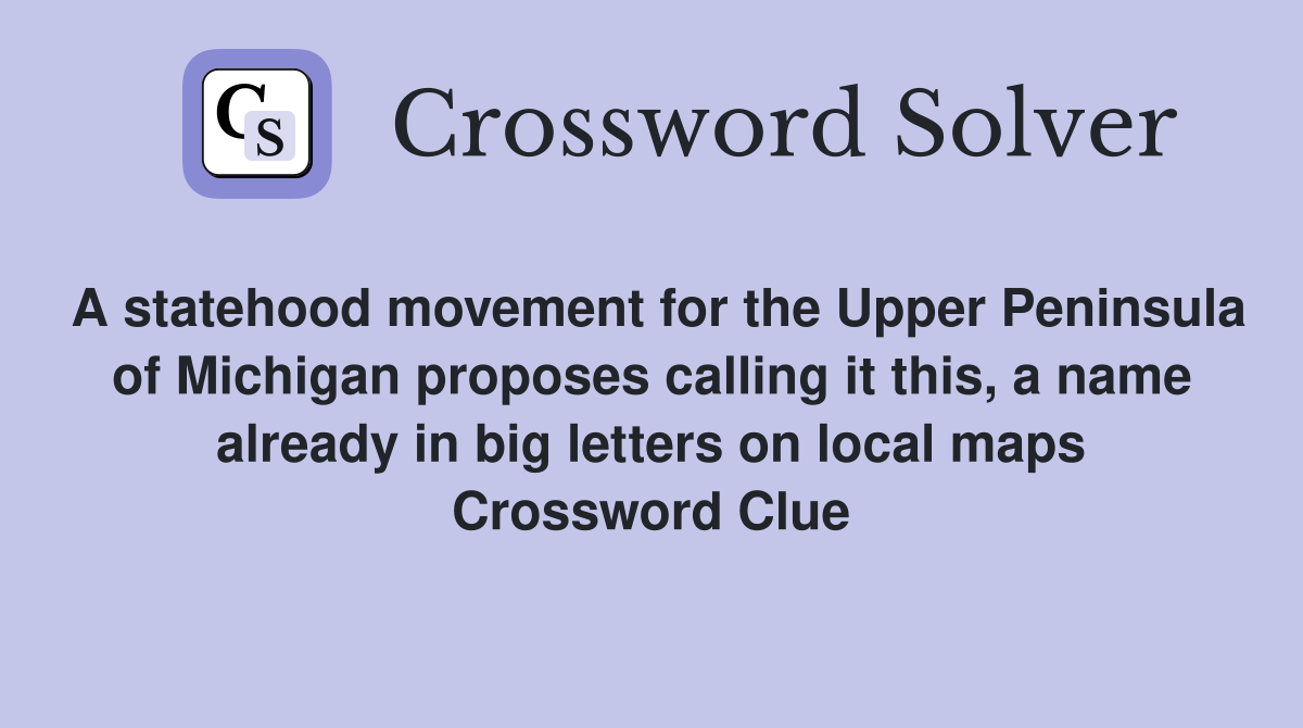 A statehood movement for the Upper Peninsula of Michigan proposes calling it this, a name already in big letters on local maps Crossword Clue