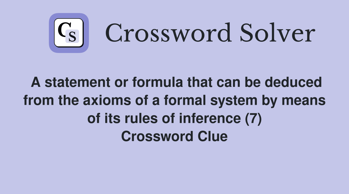 A statement or formula that can be deduced from the axioms of a formal system by means of its rules of inference (7) Crossword Clue