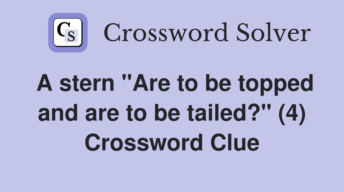 A stern "Are to be topped and are to be tailed?" (4) Crossword Clue
