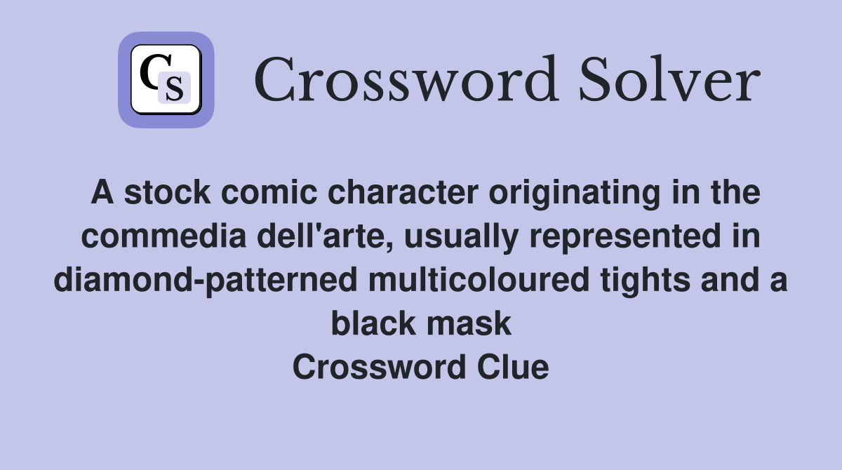 A stock comic character originating in the commedia dell'arte, usually represented in diamond-patterned multicoloured tights and a black mask Crossword Clue