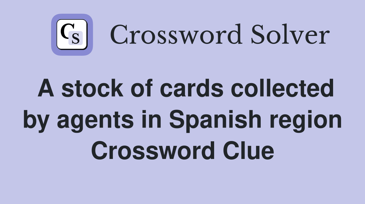 A stock of cards collected by agents in Spanish region Crossword Clue