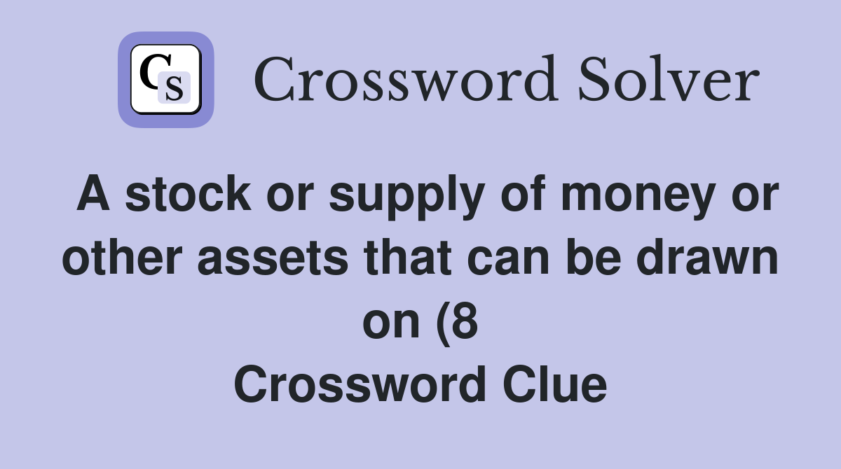 A stock or supply of money or other assets that can be drawn on (8 A stock or supply of money or other assets that can be drawn on (8