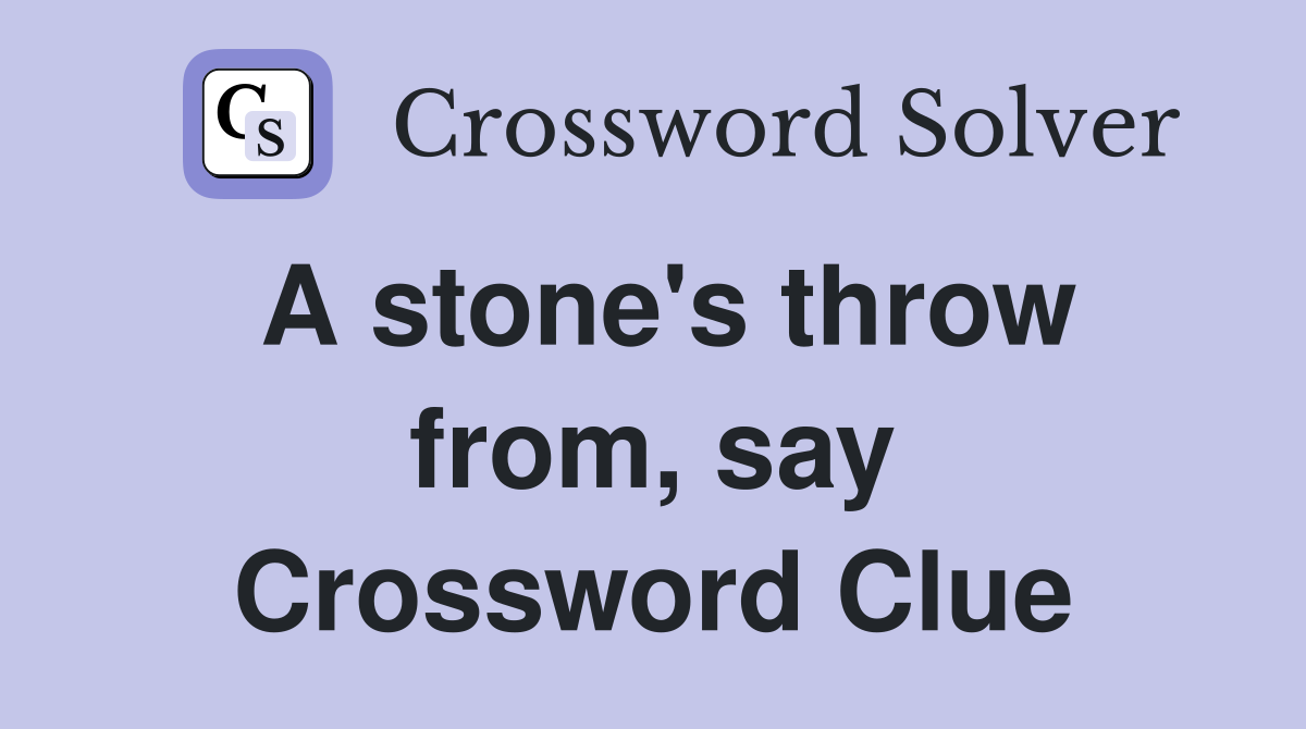 A stone's throw from, say Crossword Clue