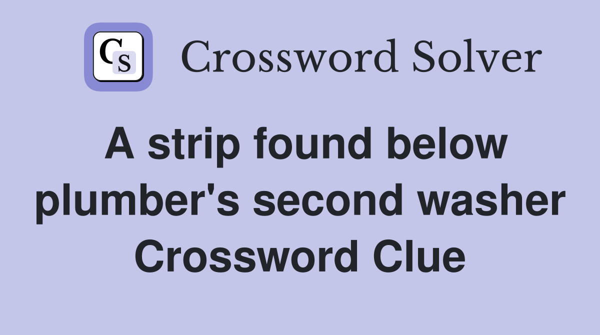 A strip found below plumber's second washer Crossword Clue