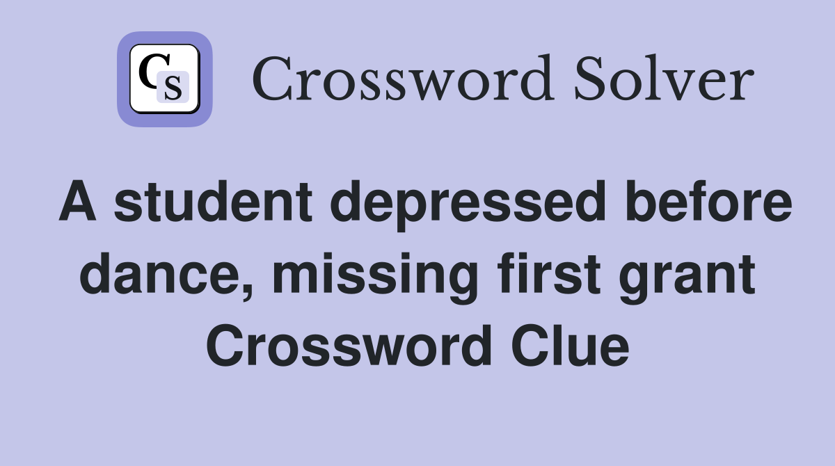 A student depressed before dance, missing first grant Crossword Clue