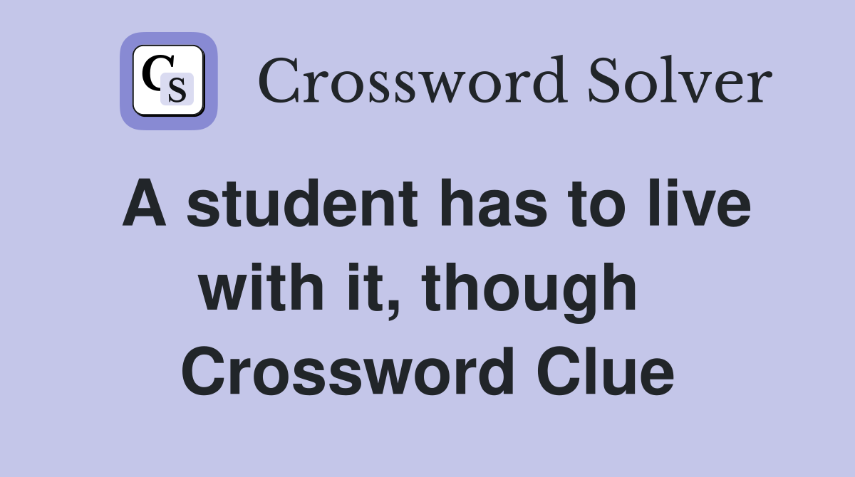 A student has to live with it, though  Crossword Clue