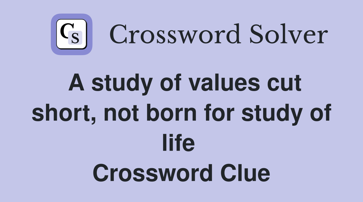 A study of values cut short, not born for study of life  Crossword Clue
