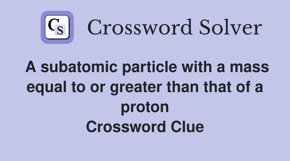 A subatomic particle with a mass equal to or greater than that of a proton Crossword Clue