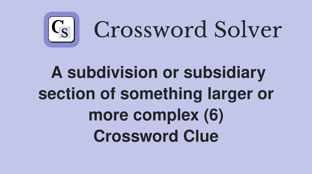 A subdivision or subsidiary section of something larger or more complex (6) Crossword Clue