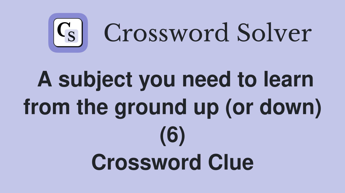 A subject you need to learn from the ground up (or down) (6) Crossword Clue