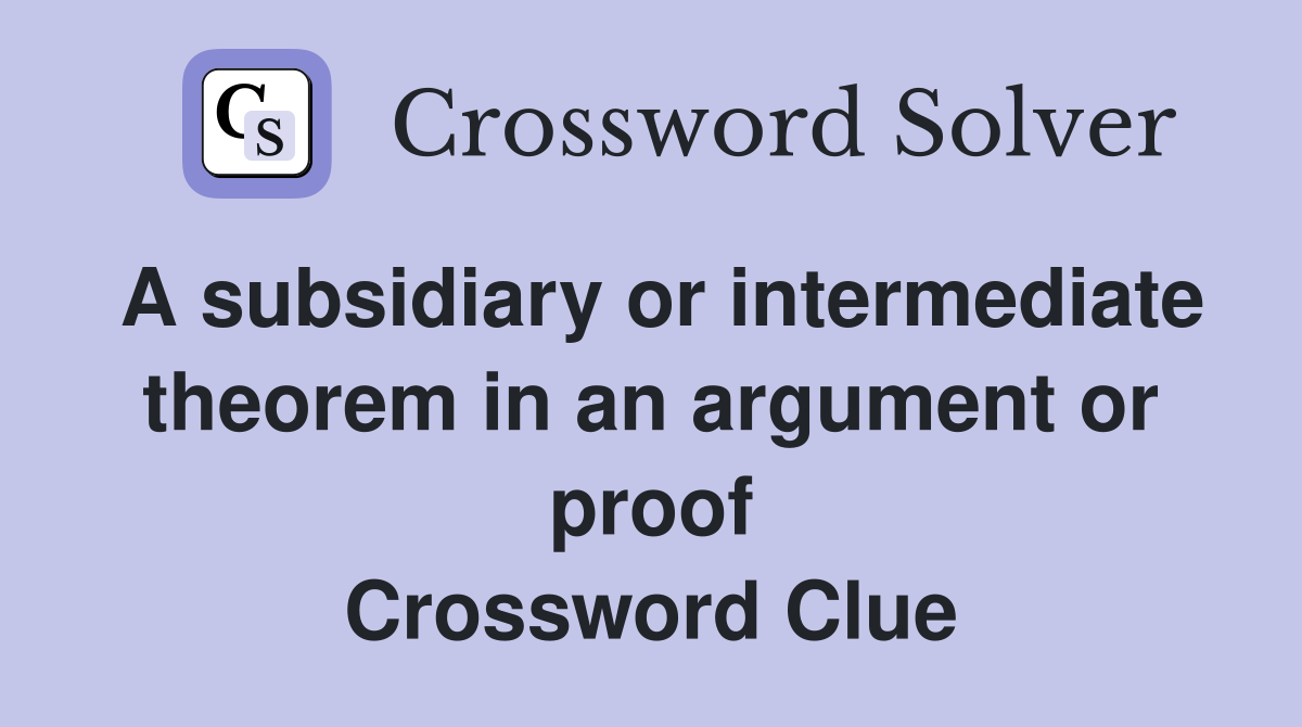 A subsidiary or intermediate theorem in an argument or proof Crossword Clue