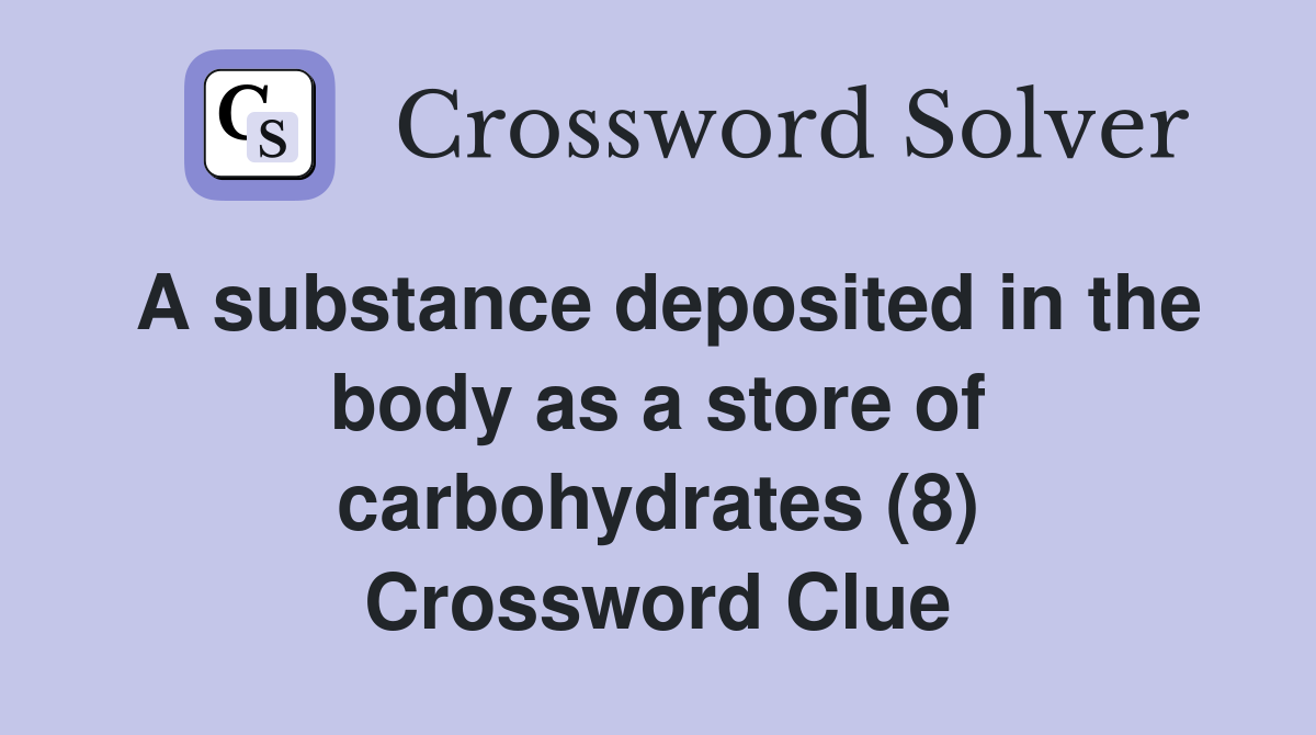 A substance deposited in the body as a store of carbohydrates (8) Crossword Clue