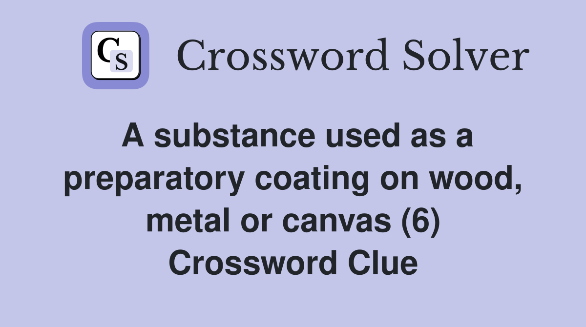 A substance used as a preparatory coating on wood, metal or canvas (6) Crossword Clue
