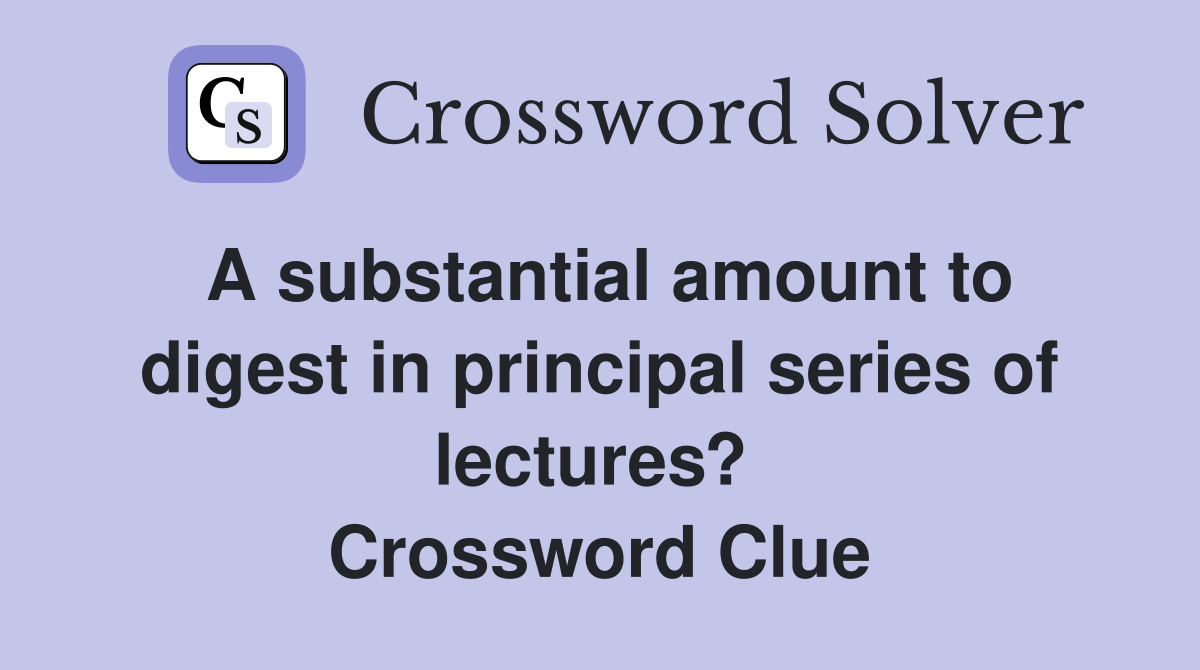 A substantial amount to digest in principal series of lectures?  Crossword Clue