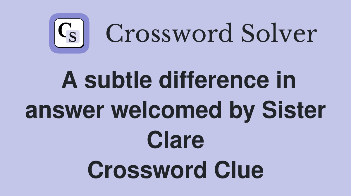A subtle difference in answer welcomed by Sister Clare Crossword Clue