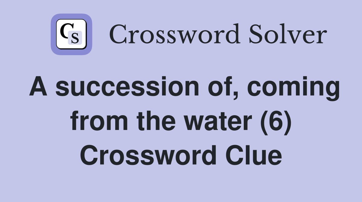 A succession of, coming from the water (6) Crossword Clue