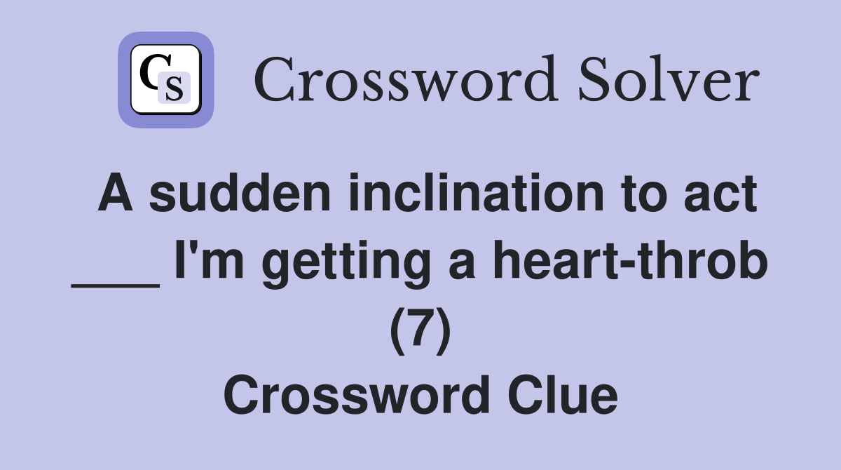A sudden inclination to act ___ I'm getting a heart-throb (7) Crossword Clue