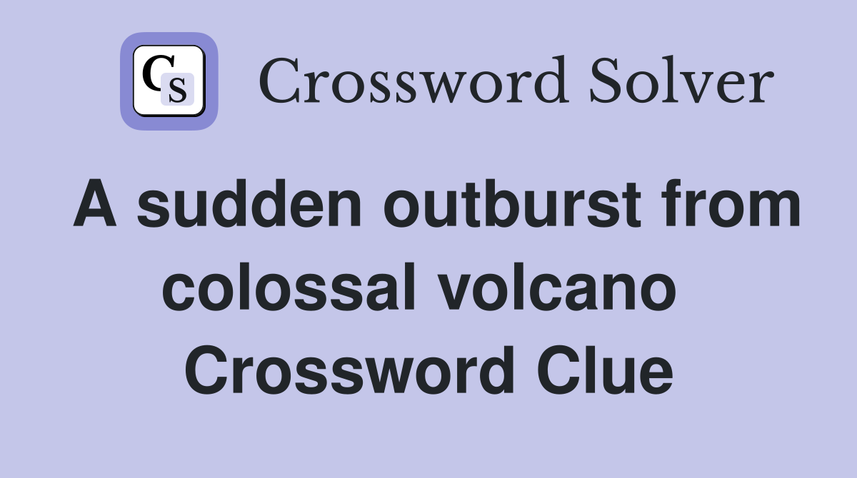 A sudden outburst from colossal volcano  Crossword Clue