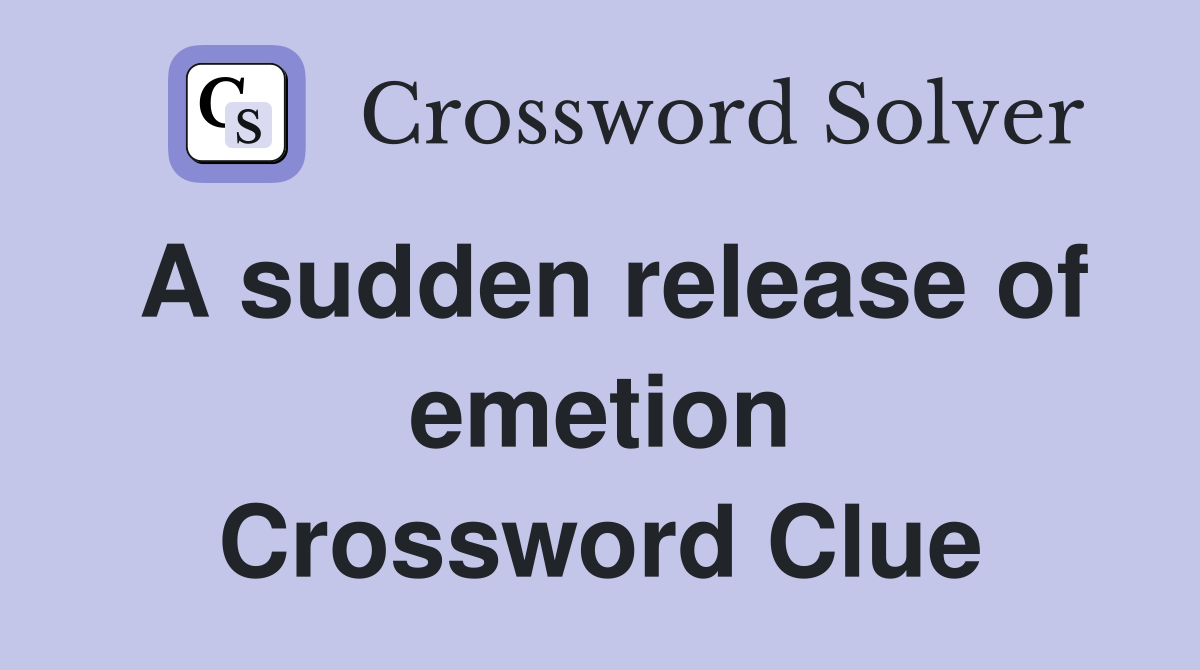 A sudden release of emetion Crossword Clue