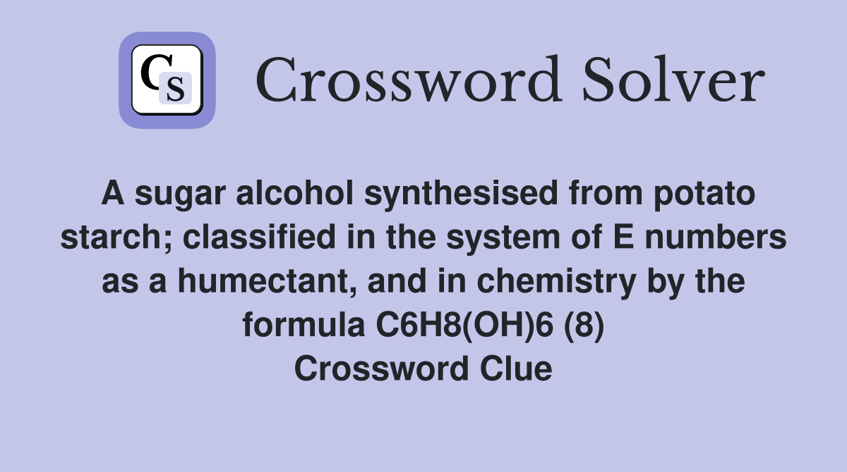 A sugar alcohol synthesised from potato starch; classified in the system of E numbers as a humectant, and in chemistry by the formula C6H8(OH)6 (8) Crossword Clue