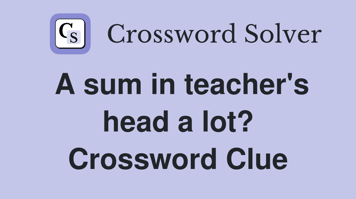 A sum in teacher's head a lot? Crossword Clue