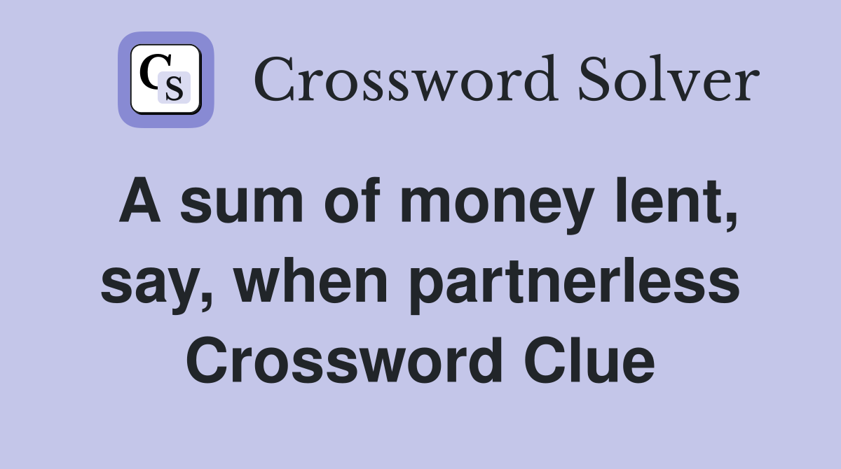 A sum of money lent, say, when partnerless Crossword Clue