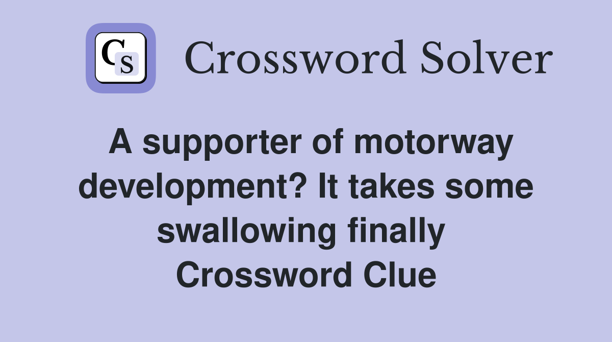 A supporter of motorway development? It takes some swallowing finally  Crossword Clue