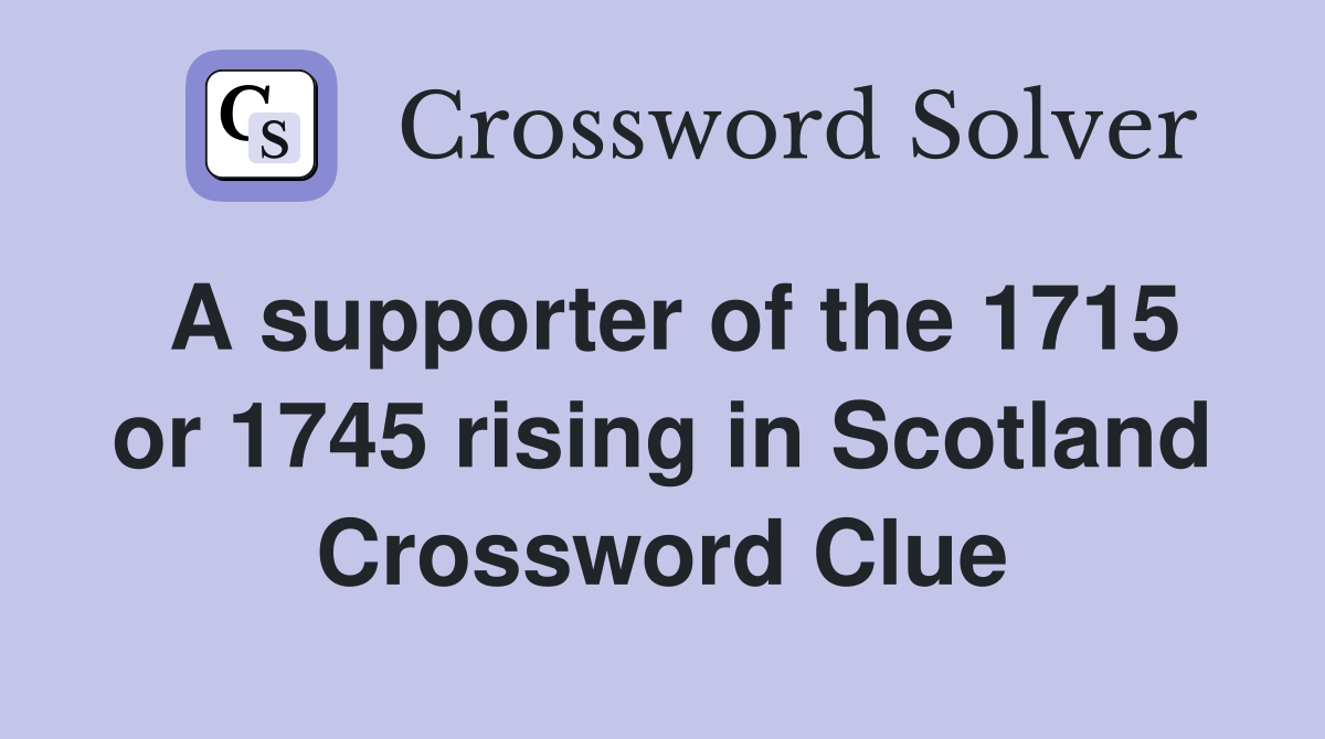 A supporter of the 1715 or 1745 rising in Scotland Crossword Clue