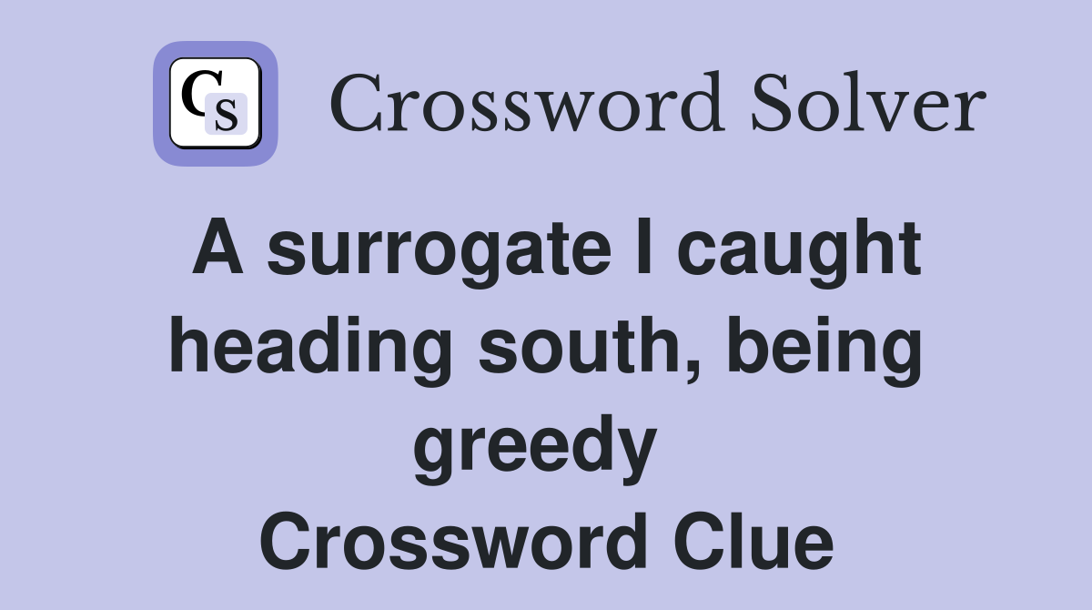 A surrogate I caught heading south, being greedy  Crossword Clue