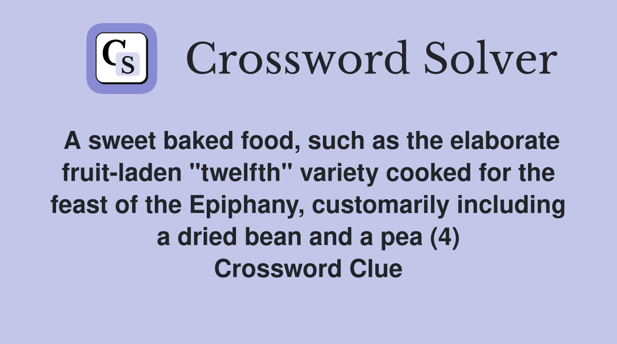 A sweet baked food, such as the elaborate fruit-laden "twelfth" variety cooked for the feast of the Epiphany, customarily including a dried bean and a pea (4) Crossword Clue