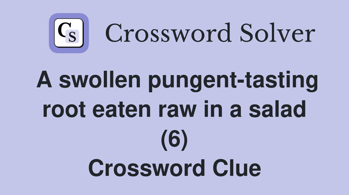 A swollen pungent-tasting root eaten raw in a salad (6) Crossword Clue