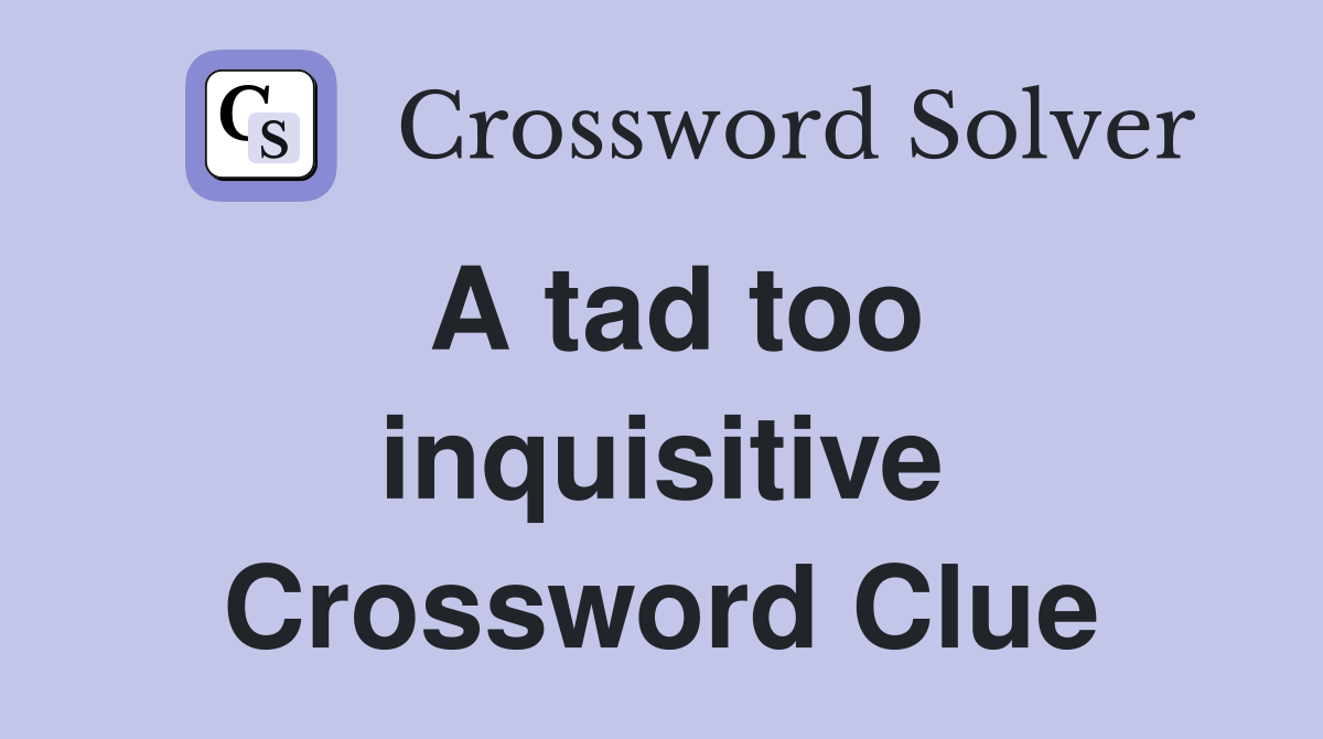 A tad too inquisitive Crossword Clue