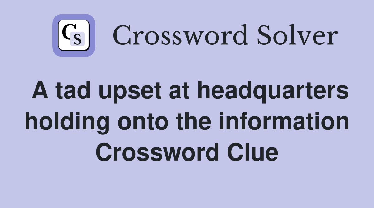 A tad upset at headquarters holding onto the information Crossword Clue