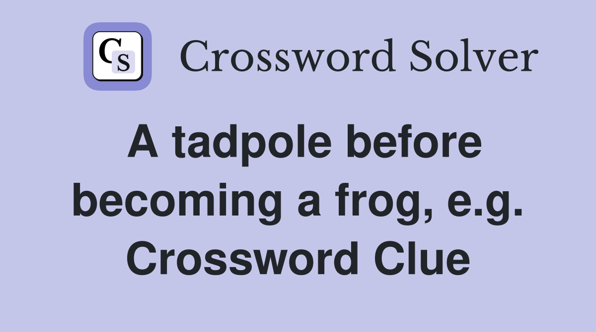 A tadpole before becoming a frog, e.g. Crossword Clue