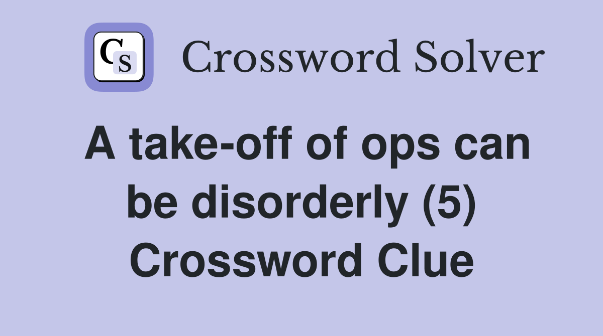 A take-off of ops can be disorderly (5) Crossword Clue