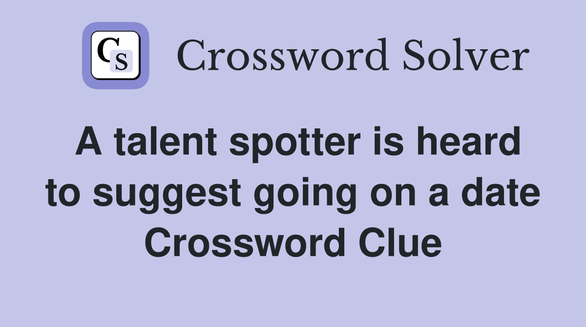 A talent spotter is heard to suggest going on a date Crossword Clue