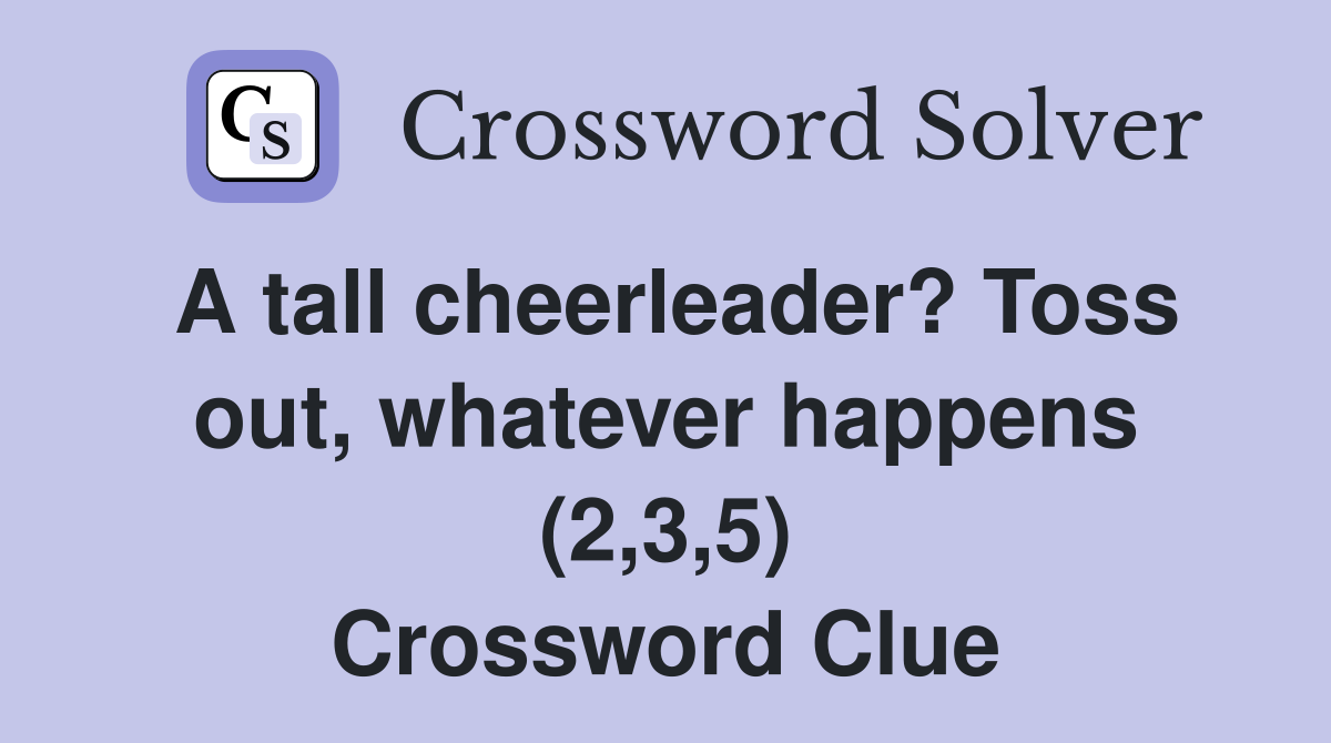 A tall cheerleader? Toss out, whatever happens (2,3,5) Crossword Clue